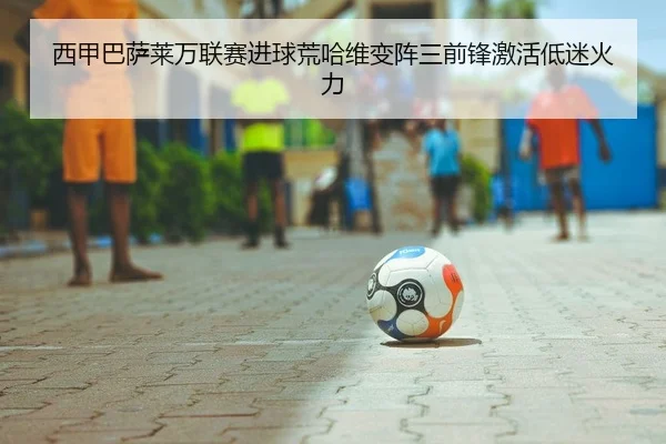 西甲巴萨莱万联赛进球荒哈维变阵三前锋激活低迷火力 - Leyu