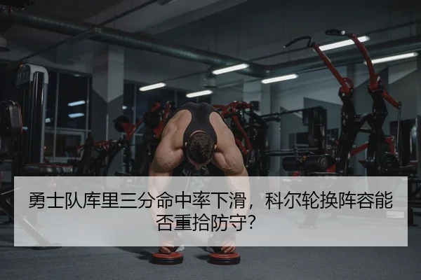 勇士队库里三分命中率下滑，科尔轮换阵容能否重拾防守？